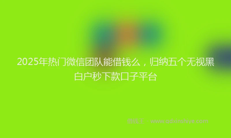 2025年热门微信团队能借钱么，归纳五个无视黑白户秒下款口子平台