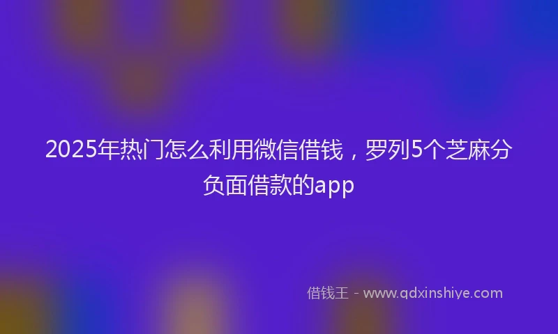 2025年热门怎么利用微信借钱，罗列5个芝麻分负面借款的app