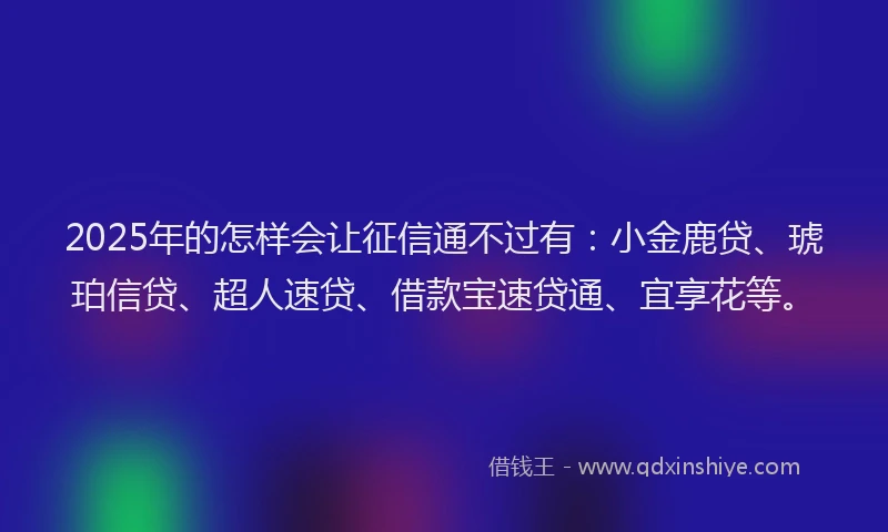 2025年的怎样会让征信通不过有：小金鹿贷、琥珀信贷、超人速贷、借款宝速贷通、宜享花等。
