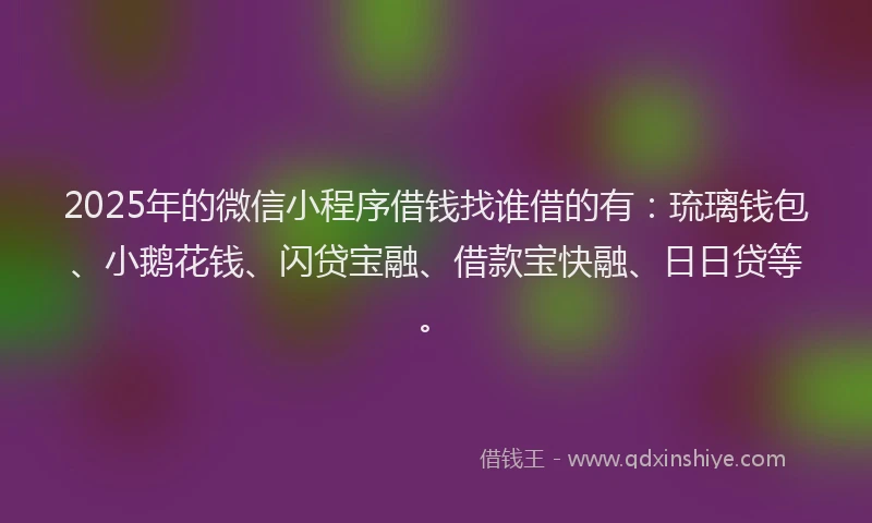 2025年的微信小程序借钱找谁借的有：琉璃钱包、小鹅花钱、闪贷宝融、借款宝快融、日日贷等。
