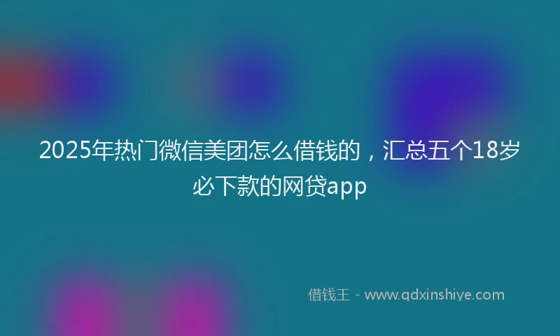 2025年热门微信美团怎么借钱的，汇总五个18岁必下款的网贷app