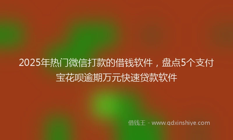 2025年热门微信打款的借钱软件，盘点5个支付宝花呗逾期万元快速贷款软件