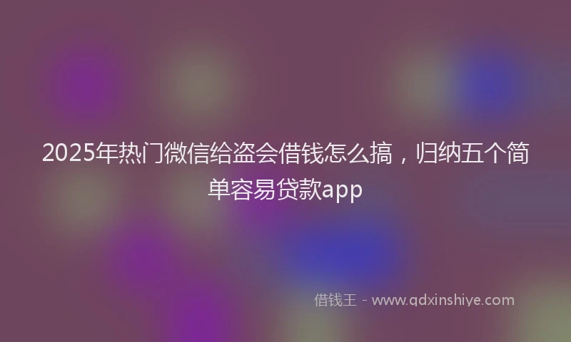 2025年热门微信给盗会借钱怎么搞,归纳五个简单容易贷款app