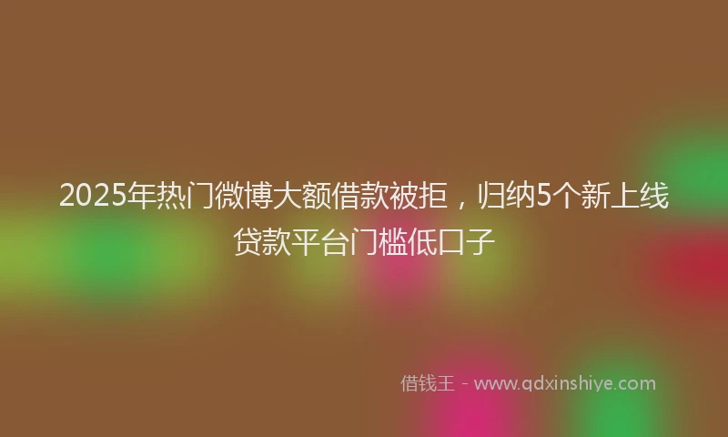 2025年热门微博大额借款被拒，归纳5个新上线贷款平台门槛低口子