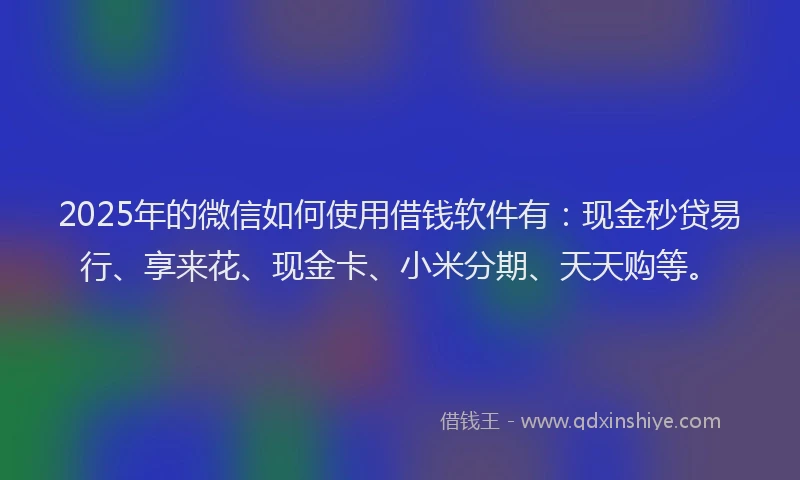 2025年的微信如何使用借钱软件有：现金秒贷易行、享来花、现金卡、小米分期、天天购等。