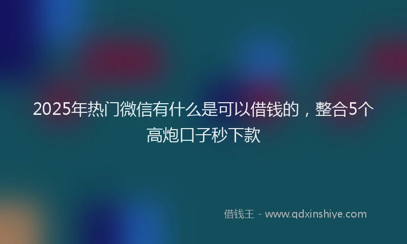 2025年热门微信有什么是可以借钱的，整合5个高炮口子秒下款