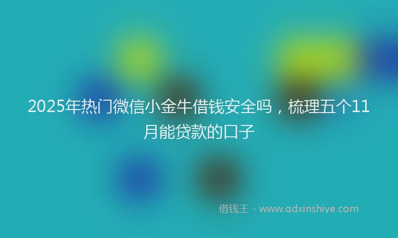 2025年热门微信小金牛借钱安全吗，梳理五个11月能贷款的口子