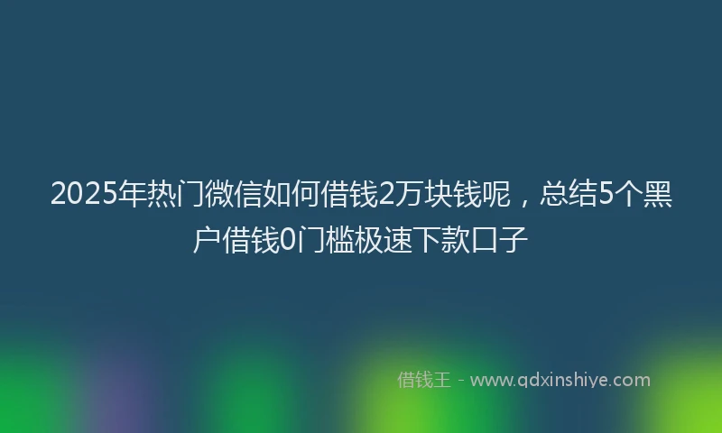 2025年热门微信如何借钱2万块钱呢，总结5个黑户借钱0门槛极速下款口子