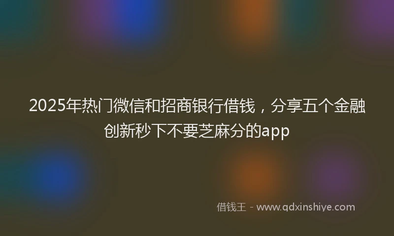 2025年热门微信和招商银行借钱，分享五个金融创新秒下不要芝麻分的app