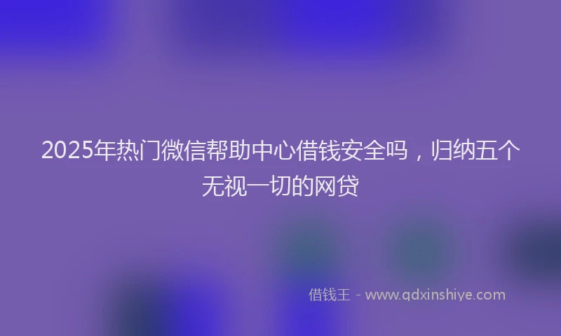 2025年热门微信帮助中心借钱安全吗，归纳五个无视一切的网贷