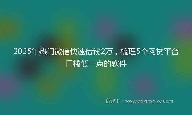 2025年热门微信快速借钱2万，梳理5个网贷平台门槛低一点的软件