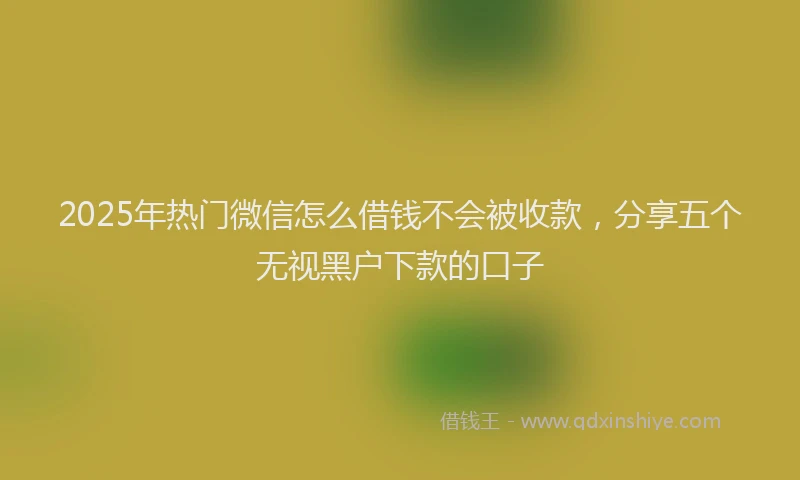 2025年热门微信怎么借钱不会被收款，分享五个无视黑户下款的口子