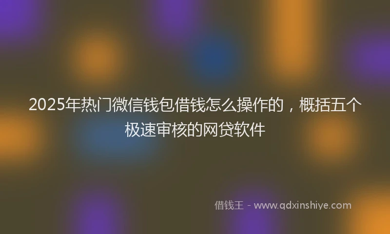 2025年热门微信钱包借钱怎么操作的，概括五个极速审核的网贷软件