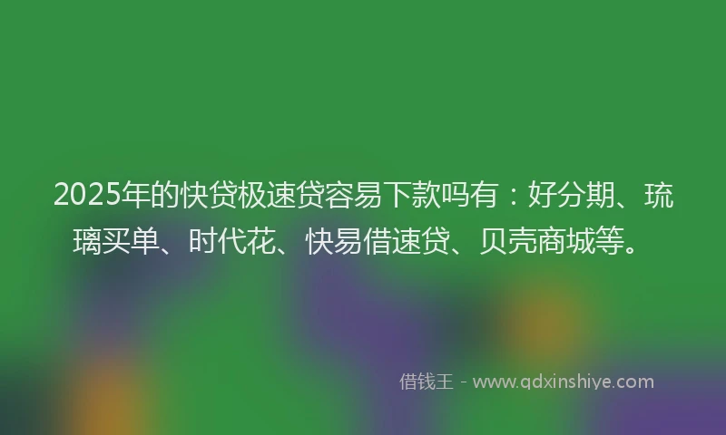 2025年的快贷极速贷容易下款吗有：好分期、琉璃买单、时代花、快易借速贷、贝壳商城等。