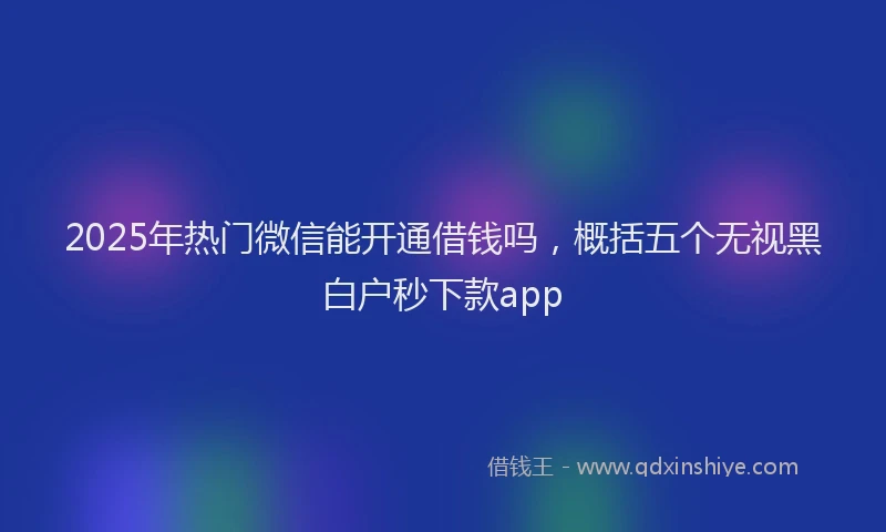 2025年热门微信能开通借钱吗，概括五个无视黑白户秒下款app