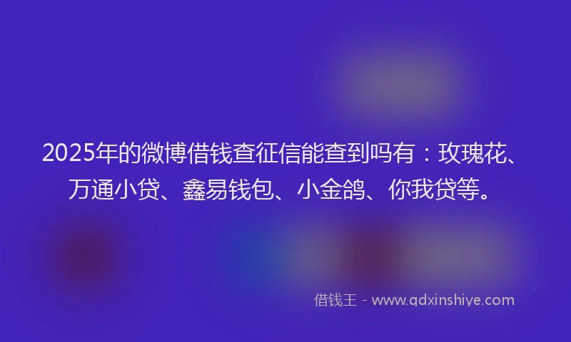 2025年的微博借钱查征信能查到吗有：玫瑰花、万通小贷、鑫易钱包、小金鸽、你我贷等。