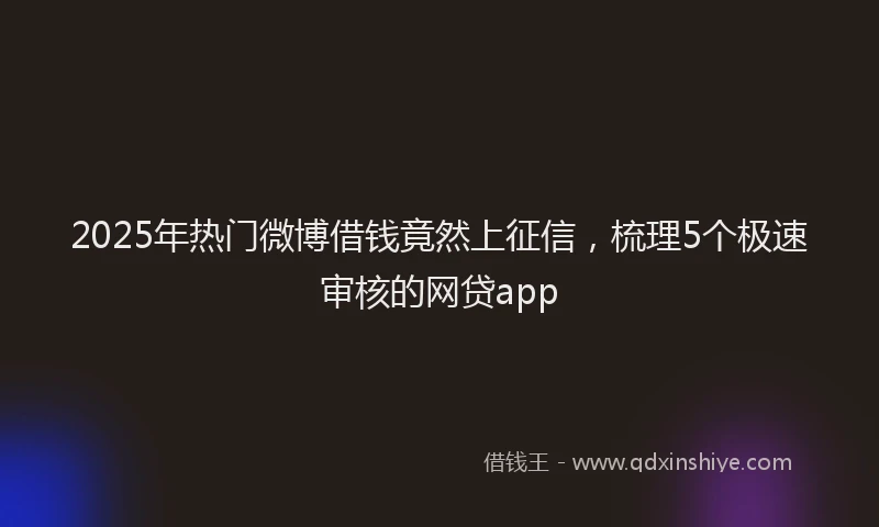 2025年热门微博借钱竟然上征信，梳理5个极速审核的网贷app