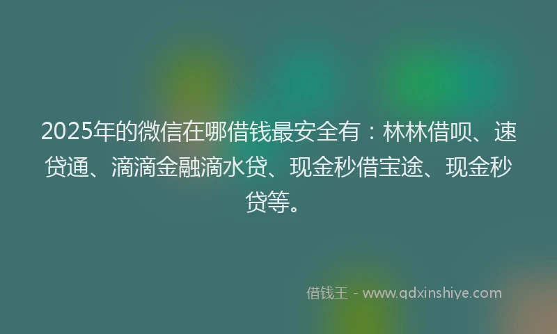 2025年的微信在哪借钱最安全有：林林借呗、速贷通、滴滴金融滴水贷、现金秒借宝途、现金秒贷等。