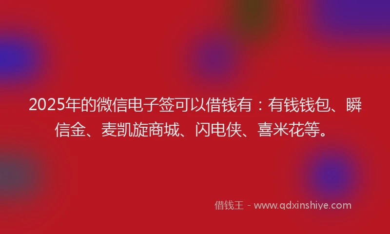 2025年的微信电子签可以借钱有：有钱钱包、瞬信金、麦凯旋商城、闪电侠、喜米花等。