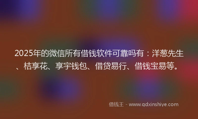 2025年的微信所有借钱软件可靠吗有：洋葱先生、桔享花、享宇钱包、借贷易行、借钱宝易等。