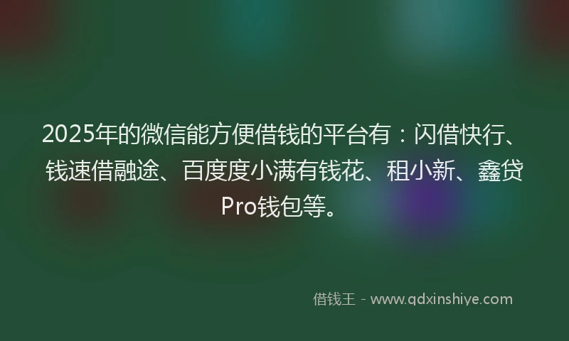 2025年的微信能方便借钱的平台有：闪借快行、钱速借融途、百度度小满有钱花、租小新、鑫贷Pro钱包等。
