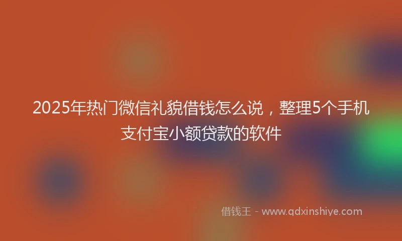 2025年热门微信礼貌借钱怎么说，整理5个手机支付宝小额贷款的软件