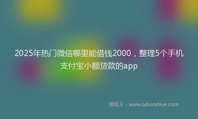 2025年热门微信哪里能借钱2000，整理5个手机支付宝小额贷款的app