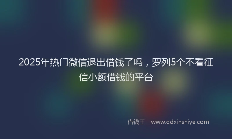 2025年热门微信退出借钱了吗，罗列5个不看征信小额借钱的平台