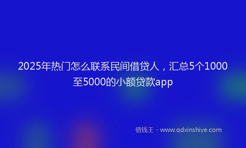 2025年热门怎么联系民间借贷人，汇总5个1000至5000的小额贷款app