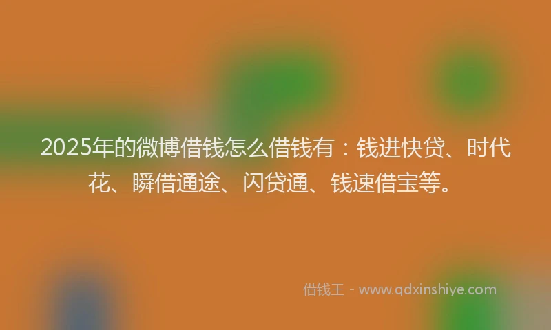 2025年的微博借钱怎么借钱有：钱进快贷、时代花、瞬借通途、闪贷通、钱速借宝等。