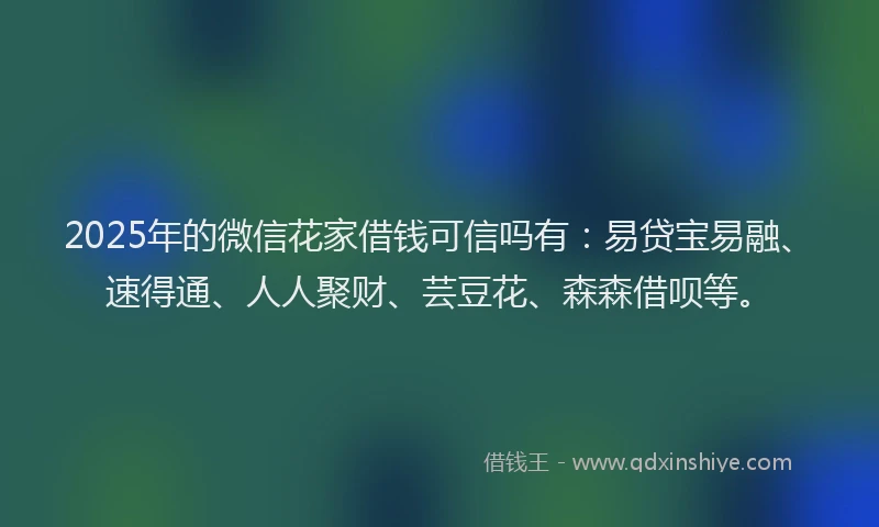 2025年的微信花家借钱可信吗有：易贷宝易融、速得通、人人聚财、芸豆花、森森借呗等。