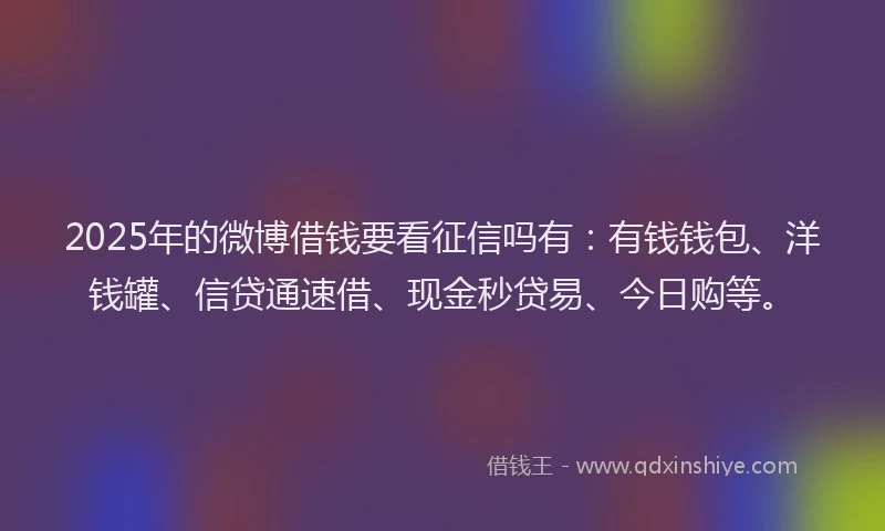 2025年的微博借钱要看征信吗有：有钱钱包、洋钱罐、信贷通速借、现金秒贷易、今日购等。