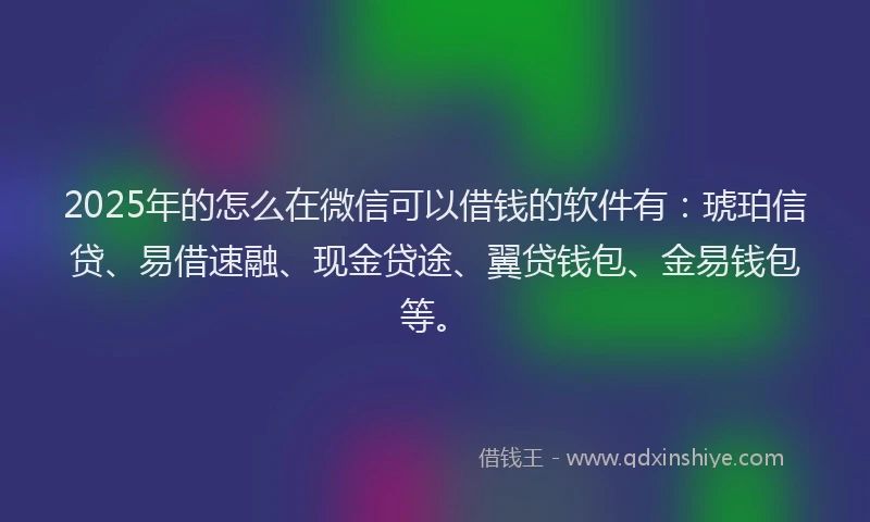 2025年的怎么在微信可以借钱的软件有：琥珀信贷、易借速融、现金贷途、翼贷钱包、金易钱包等。