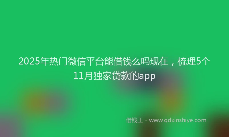 2025年热门微信平台能借钱么吗现在，梳理5个11月独家贷款的app