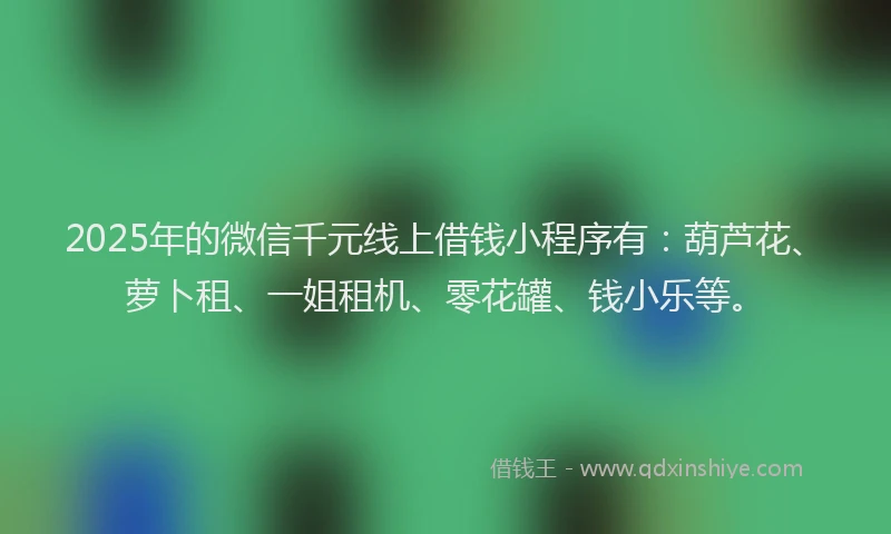 2025年的微信千元线上借钱小程序有：葫芦花、萝卜租、一姐租机、零花罐、钱小乐等。