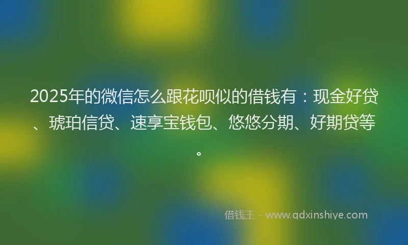 2025年的微信怎么跟花呗似的借钱有：现金好贷、琥珀信贷、速享宝钱包、悠悠分期、好期贷等。
