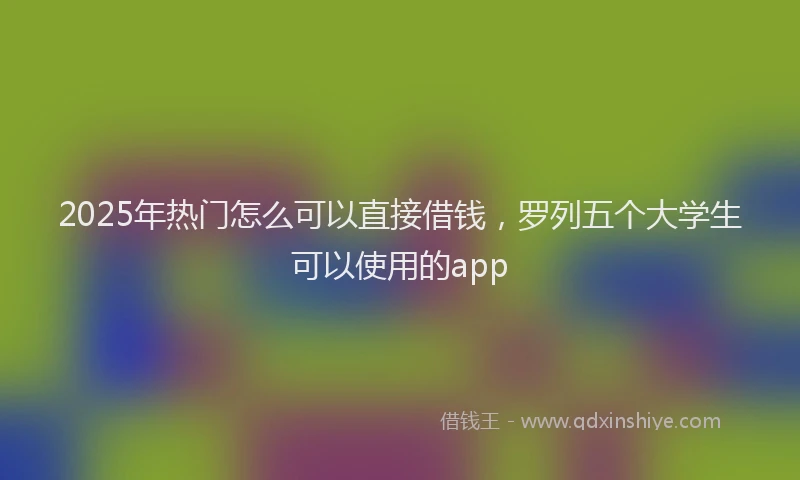 2025年热门怎么可以直接借钱，罗列五个大学生可以使用的app