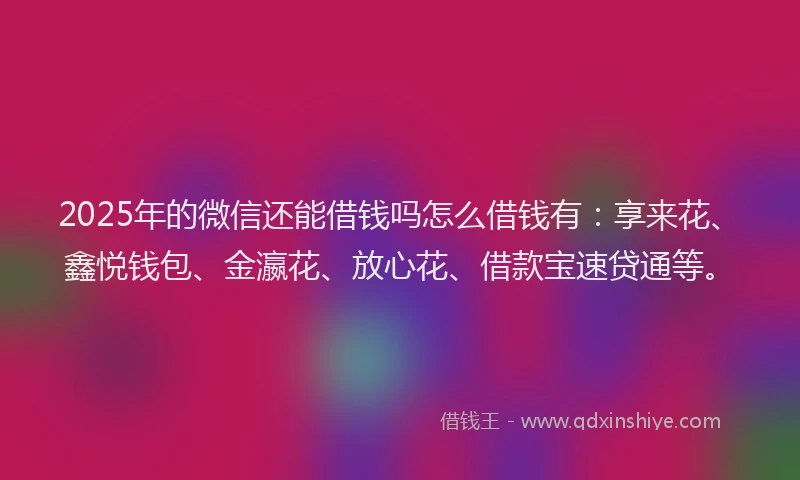 2025年的微信还能借钱吗怎么借钱有：享来花、鑫悦钱包、金瀛花、放心花、借款宝速贷通等。
