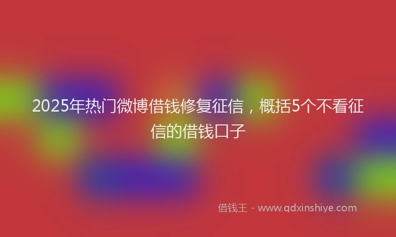 2025年热门微博借钱修复征信，概括5个不看征信的借钱口子