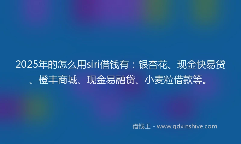 2025年的怎么用siri借钱有：银杏花、现金快易贷、橙丰商城、现金易融贷、小麦粒借款等。