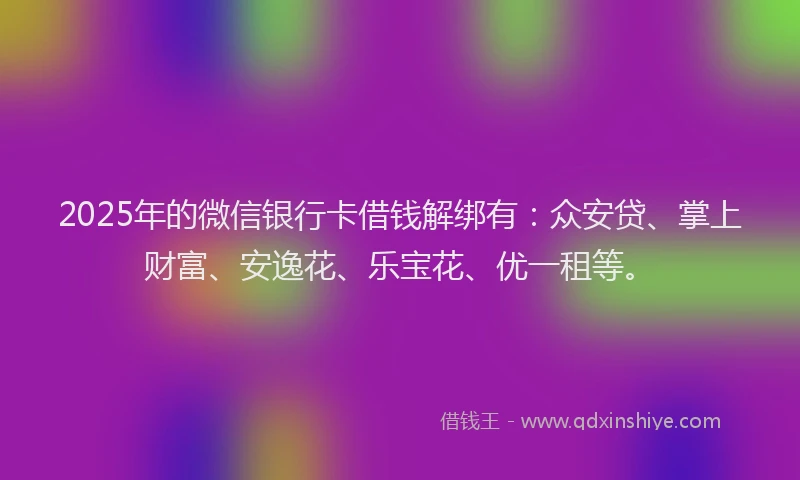 2025年的微信银行卡借钱解绑有：众安贷、掌上财富、安逸花、乐宝花、优一租等。