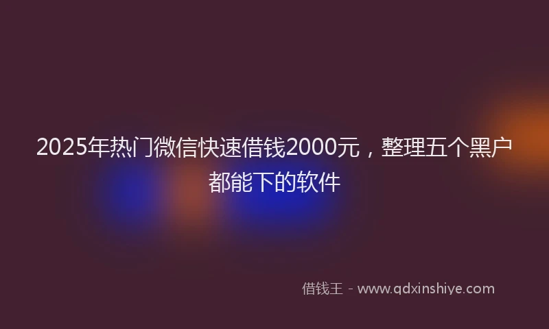 2025年热门微信快速借钱2000元，整理五个黑户都能下的软件