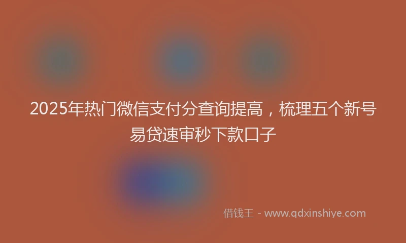 2025年热门微信支付分查询提高，梳理五个新号易贷速审秒下款口子