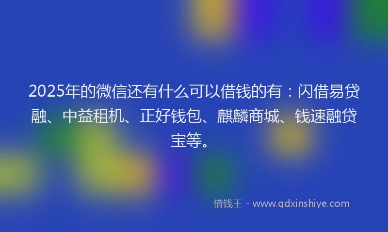 2025年的微信还有什么可以借钱的有:闪借易贷融、中益租机、正好钱包、麒麟商城、钱速融贷宝等。