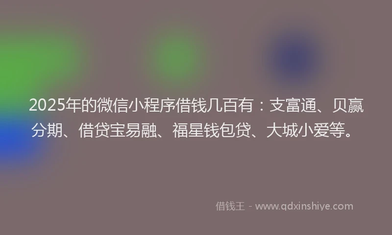 2025年的微信小程序借钱几百有：支富通、贝赢分期、借贷宝易融、福星钱包贷、大城小爱等。