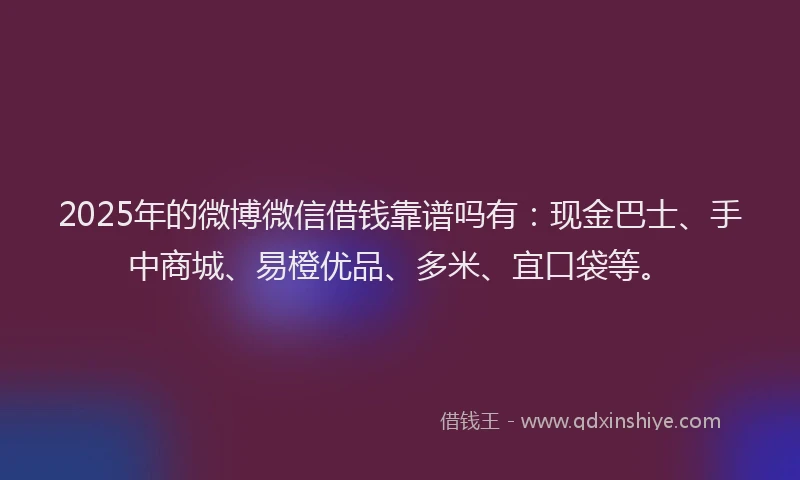 2025年的微博微信借钱靠谱吗有：现金巴士、手中商城、易橙优品、多米、宜口袋等。