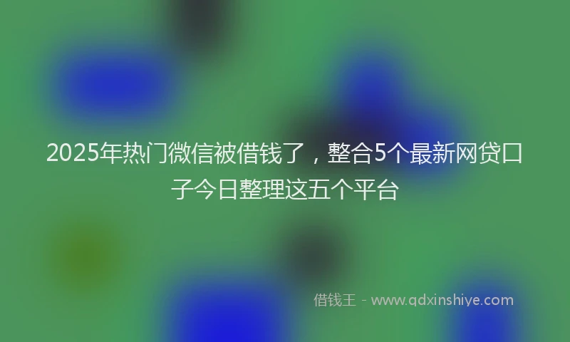 2025年热门微信被借钱了,整合5个最新网贷口子今日整理这五个平台