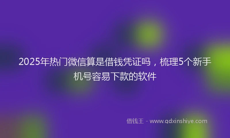 2025年热门微信算是借钱凭证吗,梳理5个新手机号容易下款的软件