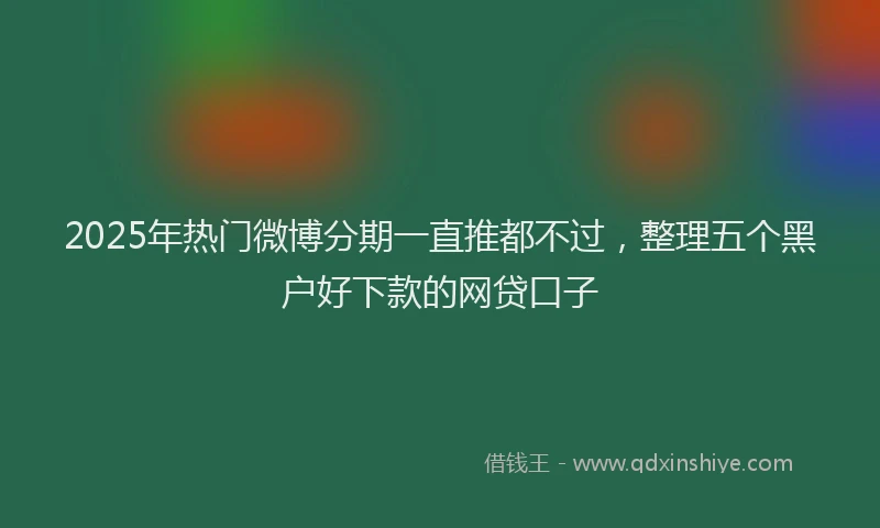 2025年热门微博分期一直推都不过，整理五个黑户好下款的网贷口子