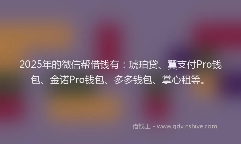 2025年的微信帮借钱有：琥珀贷、翼支付Pro钱包、金诺Pro钱包、多多钱包、掌心租等。